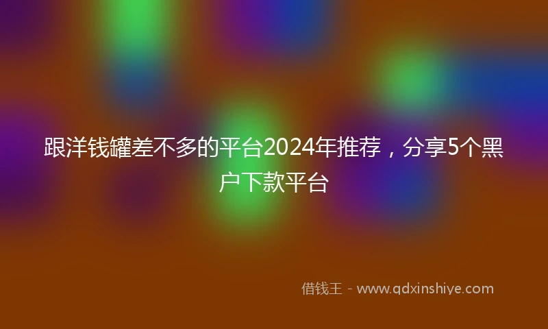 跟洋钱罐差不多的平台2024年推荐，分享5个黑户下款平台