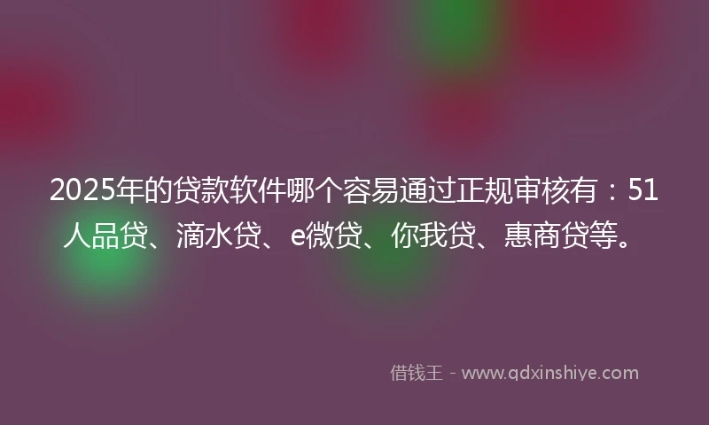 2025年的贷款软件哪个容易通过正规审核有：51人品贷、滴水贷、e微贷、你我贷、惠商贷等。