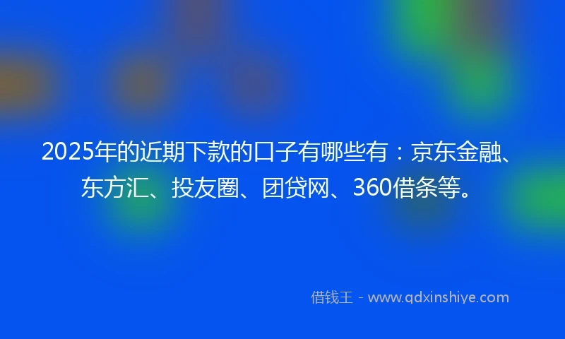2025年的近期下款的口子有哪些有：京东金融、东方汇、投友圈、团贷网、360借条等。