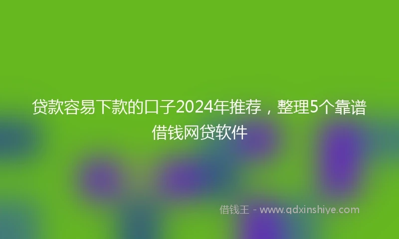 贷款容易下款的口子2024年推荐，整理5个靠谱借钱网贷软件