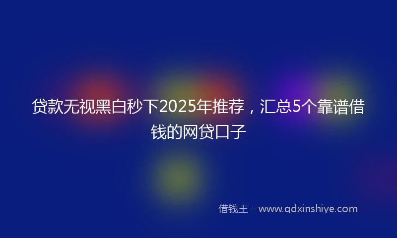 贷款无视黑白秒下2025年推荐，汇总5个靠谱借钱的网贷口子