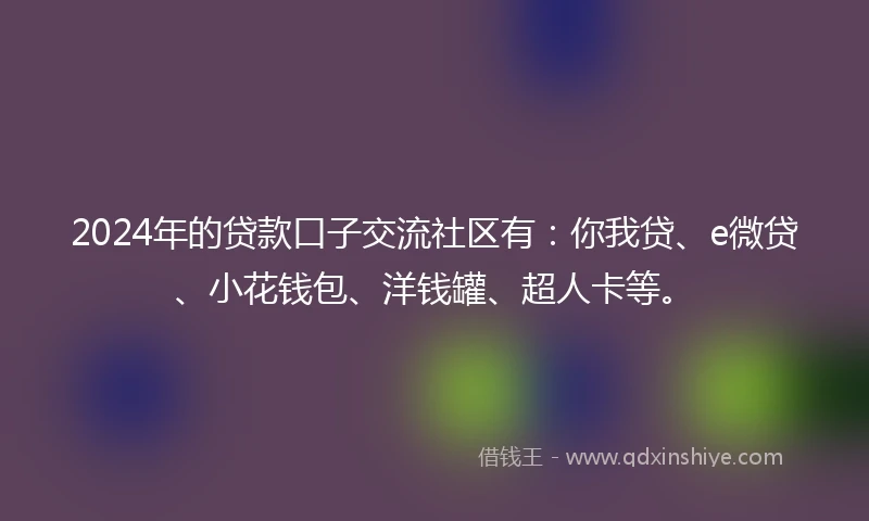 2024年的贷款口子交流社区有：你我贷、e微贷、小花钱包、洋钱罐、超人卡等。