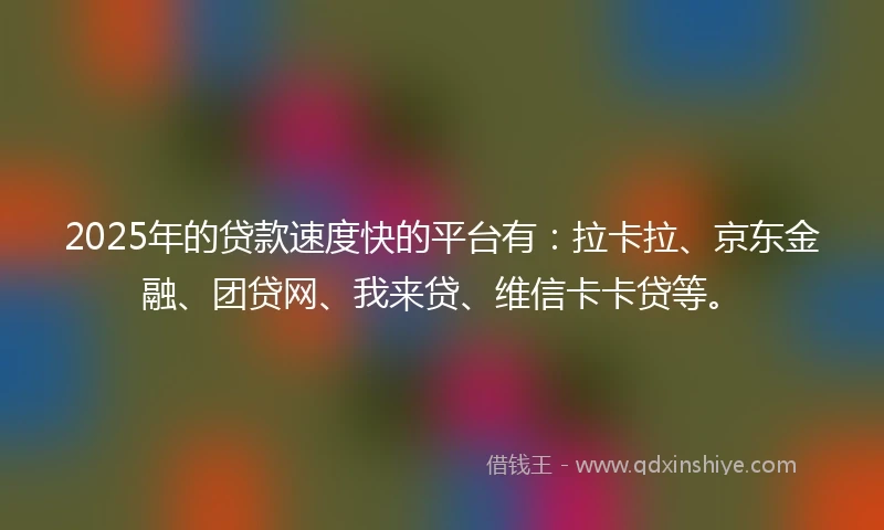 2025年的贷款速度快的平台有：拉卡拉、京东金融、团贷网、我来贷、维信卡卡贷等。