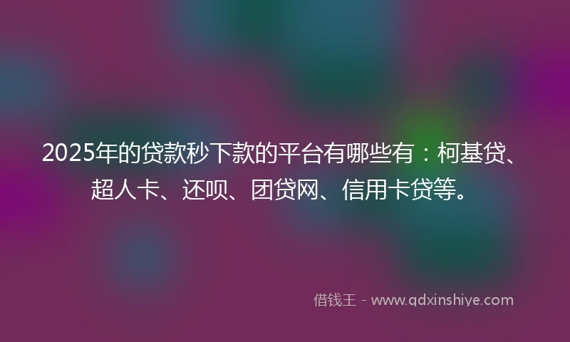 2025年的贷款秒下款的平台有哪些有：柯基贷、超人卡、还呗、团贷网、信用卡贷等。