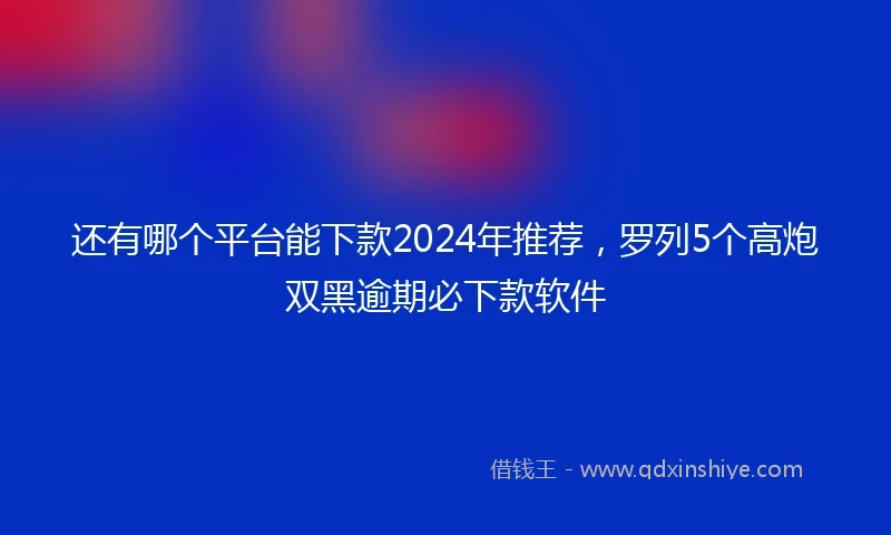 还有哪个平台能下款2024年推荐，罗列5个高炮双黑逾期必下款软件