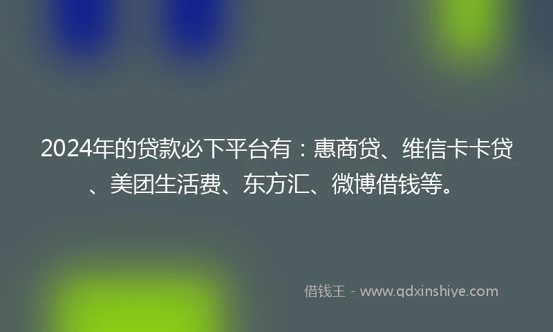 2024年的贷款必下平台有：惠商贷、维信卡卡贷、美团生活费、东方汇、微博借钱等。
