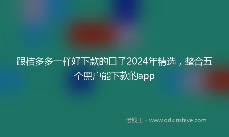 跟桔多多一样好下款的口子2024年精选，整合五个黑户能下款的app