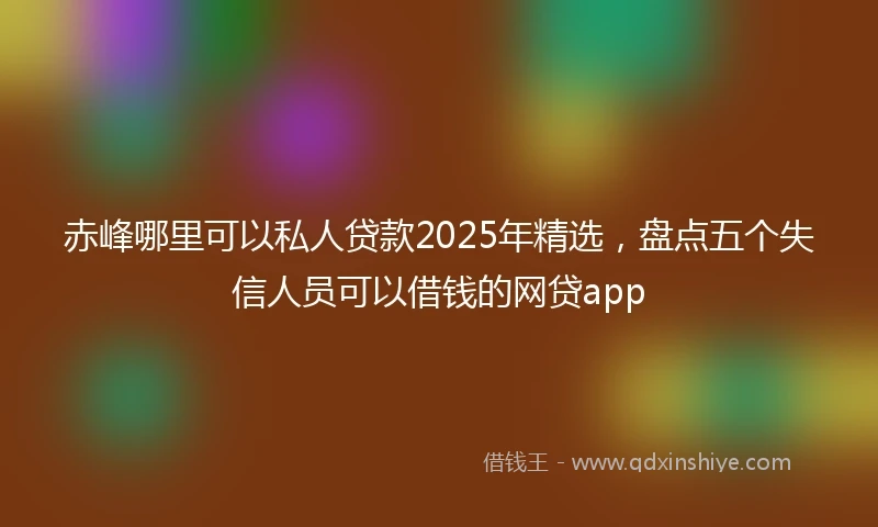 赤峰哪里可以私人贷款2025年精选,盘点五个失信人员可以借钱的网贷app