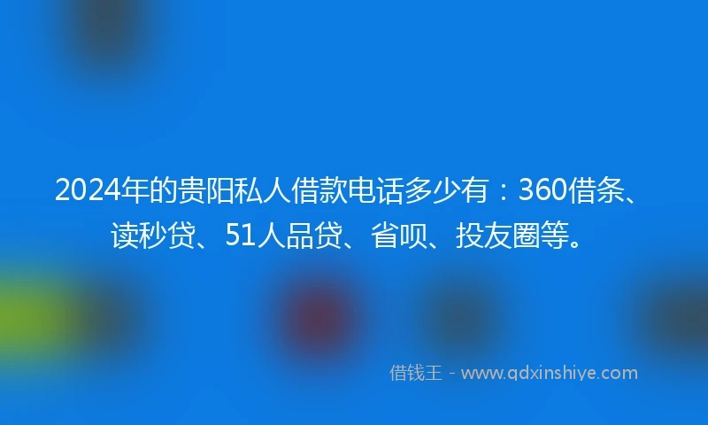 2024年的贵阳私人借款电话多少有：360借条、读秒贷、51人品贷、省呗、投友圈等。