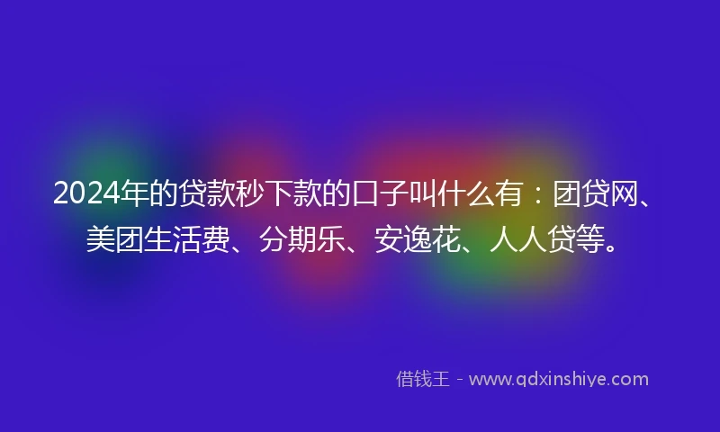2024年的贷款秒下款的口子叫什么有：团贷网、美团生活费、分期乐、安逸花、人人贷等。