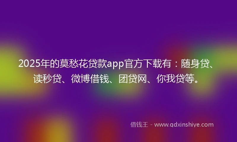 2025年的莫愁花贷款app官方下载有：随身贷、读秒贷、微博借钱、团贷网、你我贷等。