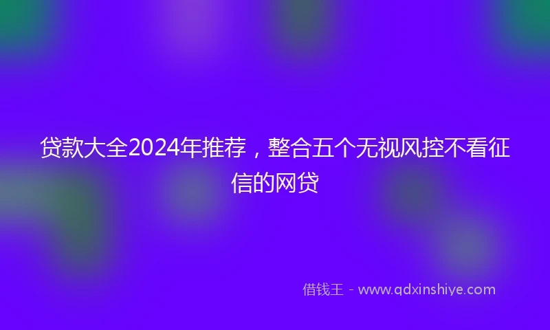 贷款大全2024年推荐，整合五个无视风控不看征信的网贷