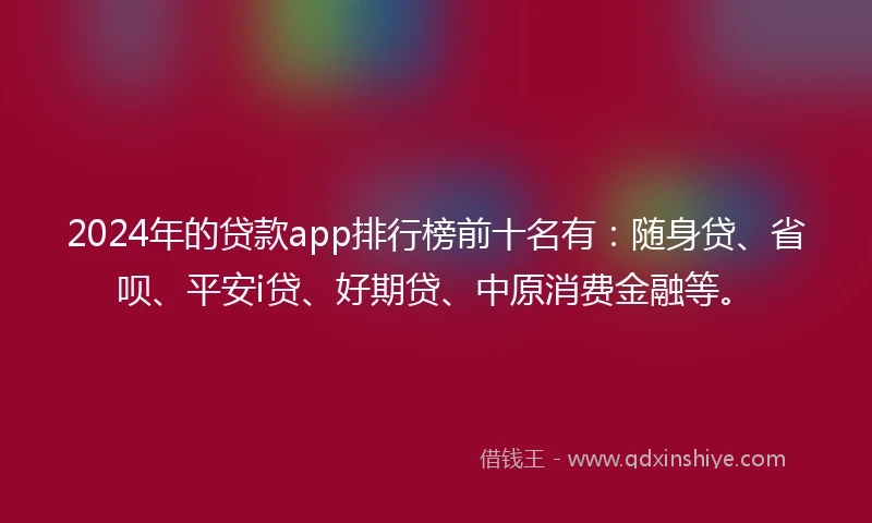 2024年的贷款app排行榜前十名有：随身贷、省呗、平安i贷、好期贷、中原消费金融等。