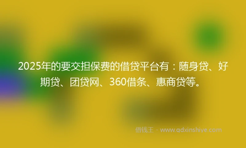 2025年的要交担保费的借贷平台有：随身贷、好期贷、团贷网、360借条、惠商贷等。