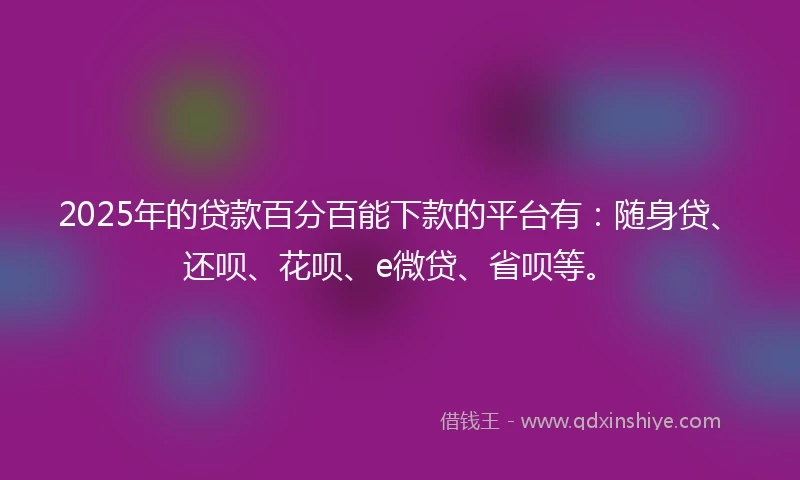 2025年的贷款百分百能下款的平台有：随身贷、还呗、花呗、e微贷、省呗等。