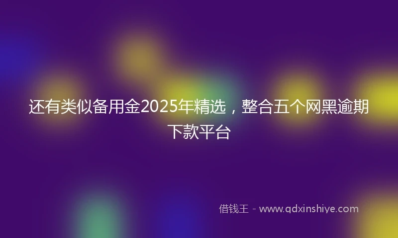还有类似备用金2025年精选，整合五个网黑逾期下款平台