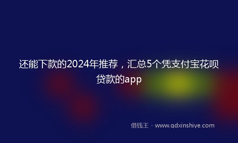 还能下款的2024年推荐，汇总5个凭支付宝花呗贷款的app