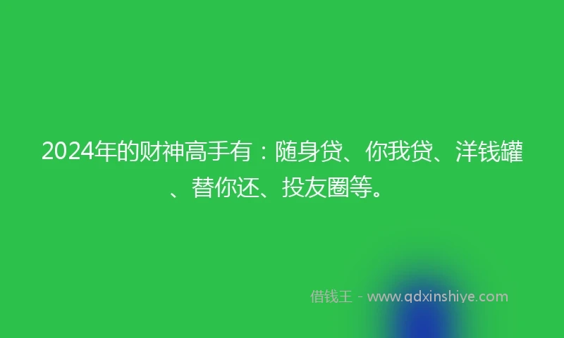 2024年的财神高手有：随身贷、你我贷、洋钱罐、替你还、投友圈等。