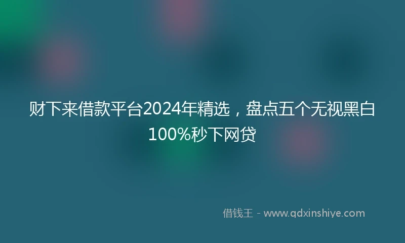 财下来借款平台2024年精选，盘点五个无视黑白100%秒下网贷