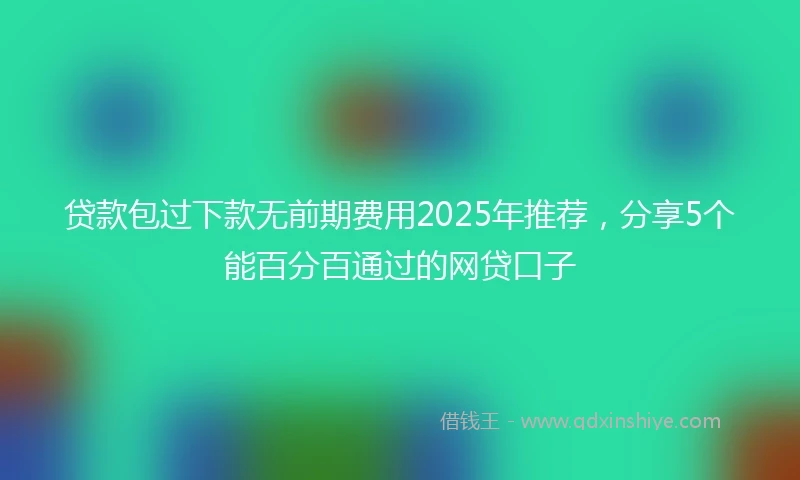 贷款包过下款无前期费用2025年推荐，分享5个能百分百通过的网贷口子