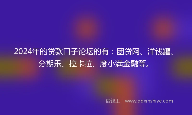 2024年的贷款口子论坛的有:团贷网、洋钱罐、分期乐、拉卡拉、度小满金融等。