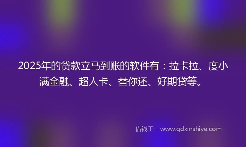 2025年的贷款立马到账的软件有：拉卡拉、度小满金融、超人卡、替你还、好期贷等。