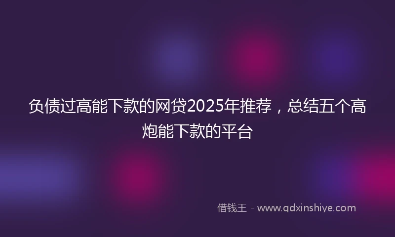 负债过高能下款的网贷2025年推荐，总结五个高炮能下款的平台