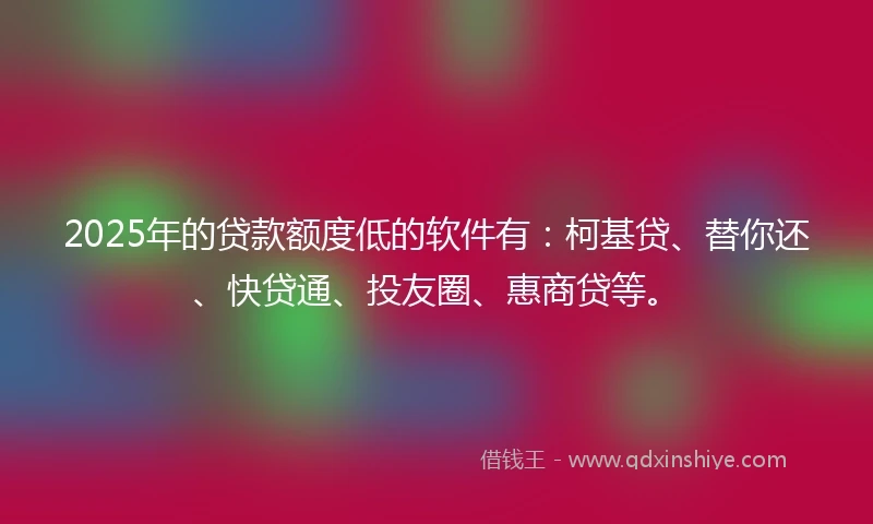 2025年的贷款额度低的软件有：柯基贷、替你还、快贷通、投友圈、惠商贷等。
