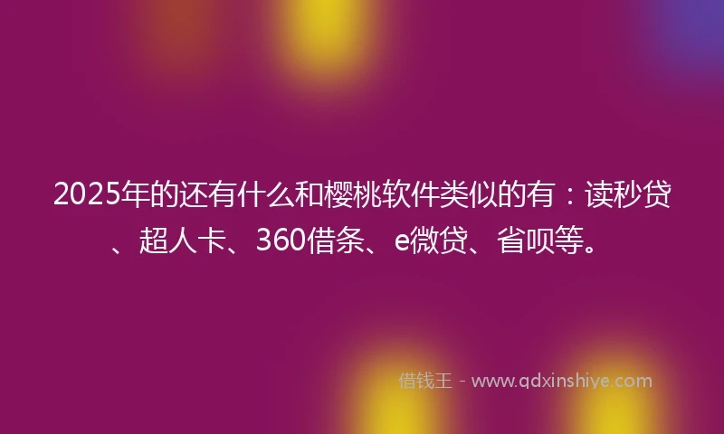2025年的还有什么和樱桃软件类似的有：读秒贷、超人卡、360借条、e微贷、省呗等。