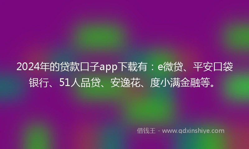 2024年的贷款口子app下载有：e微贷、平安口袋银行、51人品贷、安逸花、度小满金融等。