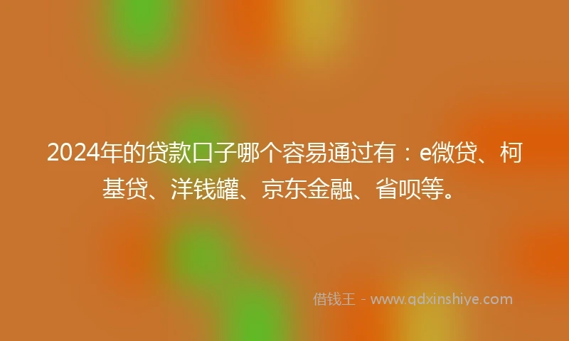 2024年的贷款口子哪个容易通过有：e微贷、柯基贷、洋钱罐、京东金融、省呗等。