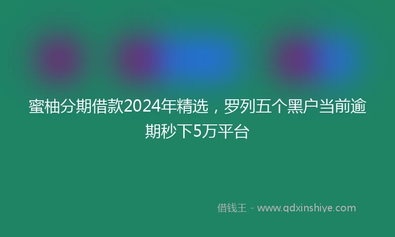 蜜柚分期借款2024年精选，罗列五个黑户当前逾期秒下5万平台