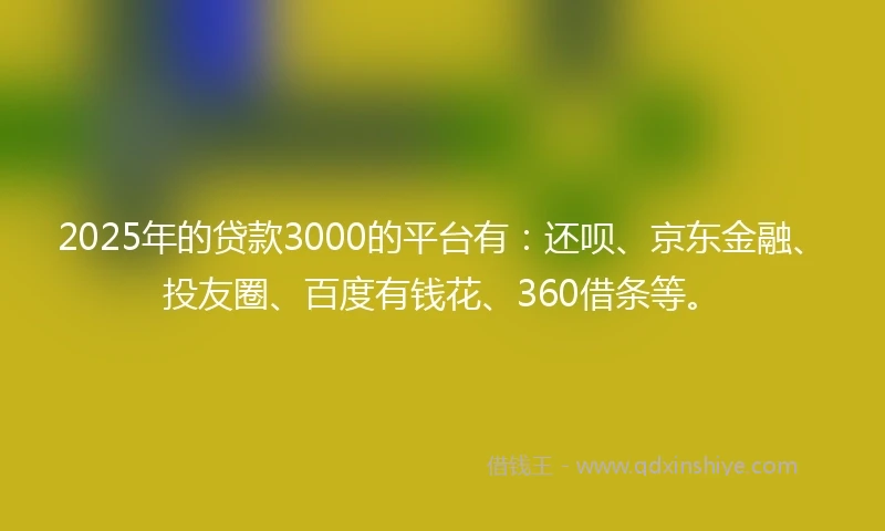 2025年的贷款3000的平台有：还呗、京东金融、投友圈、百度有钱花、360借条等。
