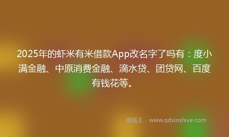 2025年的虾米有米借款App改名字了吗有：度小满金融、中原消费金融、滴水贷、团贷网、百度有钱花等。