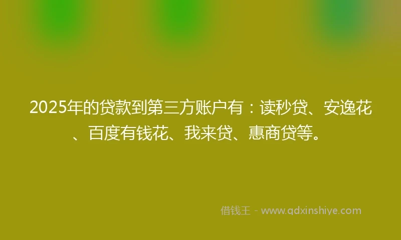2025年的贷款到第三方账户有：读秒贷、安逸花、百度有钱花、我来贷、惠商贷等。