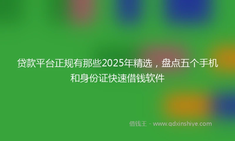 贷款平台正规有那些2025年精选，盘点五个手机和身份证快速借钱软件