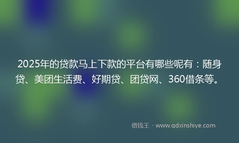 2025年的贷款马上下款的平台有哪些呢有：随身贷、美团生活费、好期贷、团贷网、360借条等。