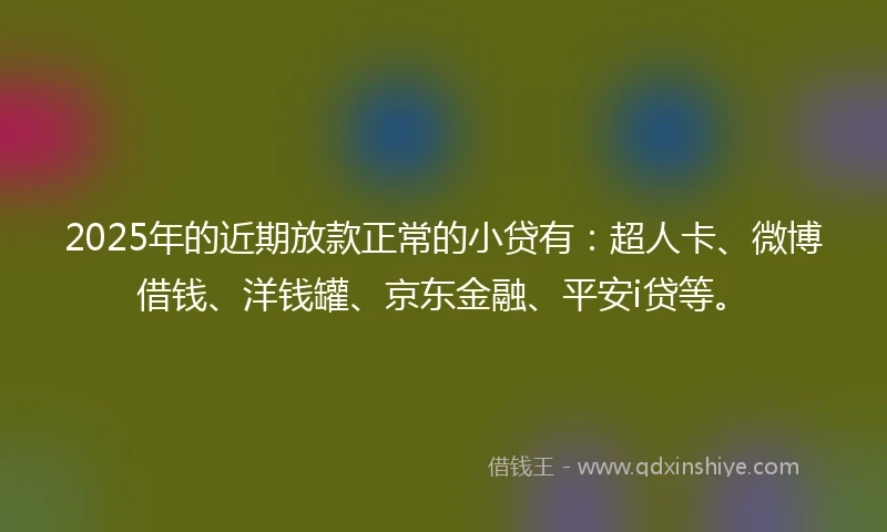 2025年的近期放款正常的小贷有：超人卡、微博借钱、洋钱罐、京东金融、平安i贷等。
