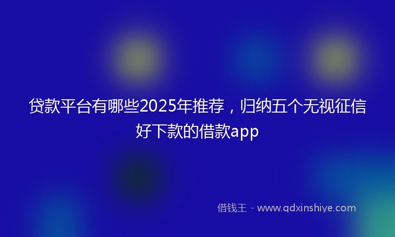贷款平台有哪些2025年推荐，归纳五个无视征信好下款的借款app