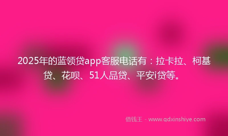 2025年的蓝领贷app客服电话有：拉卡拉、柯基贷、花呗、51人品贷、平安i贷等。