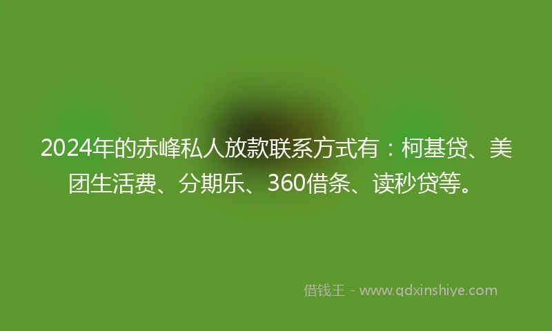2024年的赤峰私人放款联系方式有：柯基贷、美团生活费、分期乐、360借条、读秒贷等。