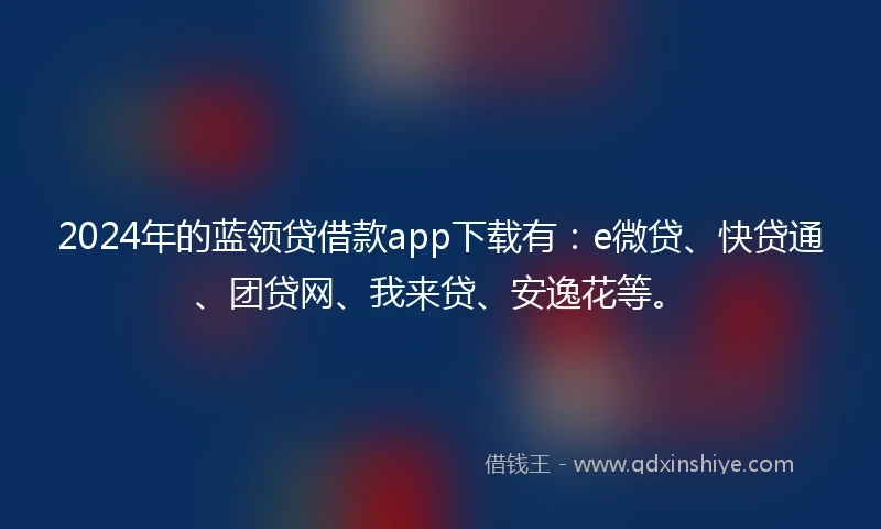 2024年的蓝领贷借款app下载有：e微贷、快贷通、团贷网、我来贷、安逸花等。