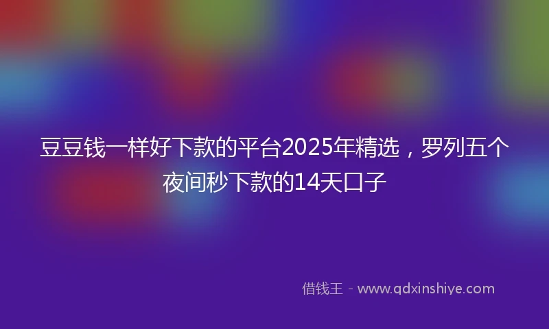 豆豆钱一样好下款的平台2025年精选，罗列五个夜间秒下款的14天口子