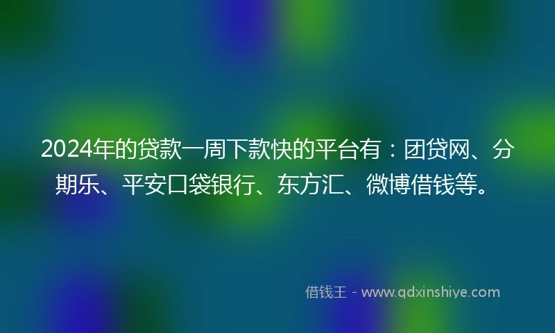 2024年的贷款一周下款快的平台有：团贷网、分期乐、平安口袋银行、东方汇、微博借钱等。