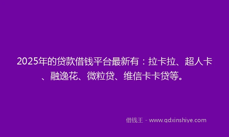 2025年的贷款借钱平台最新有：拉卡拉、超人卡、融逸花、微粒贷、维信卡卡贷等。