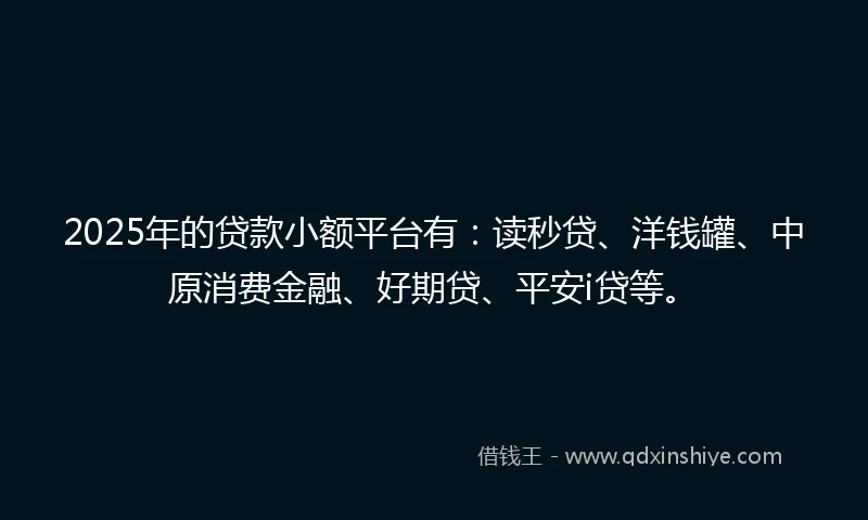 2025年的贷款小额平台有：读秒贷、洋钱罐、中原消费金融、好期贷、平安i贷等。