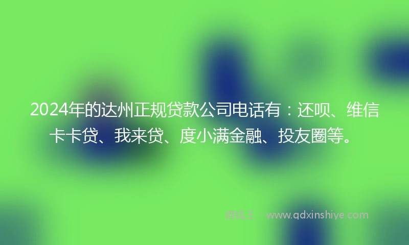 2024年的达州正规贷款公司电话有：还呗、维信卡卡贷、我来贷、度小满金融、投友圈等。