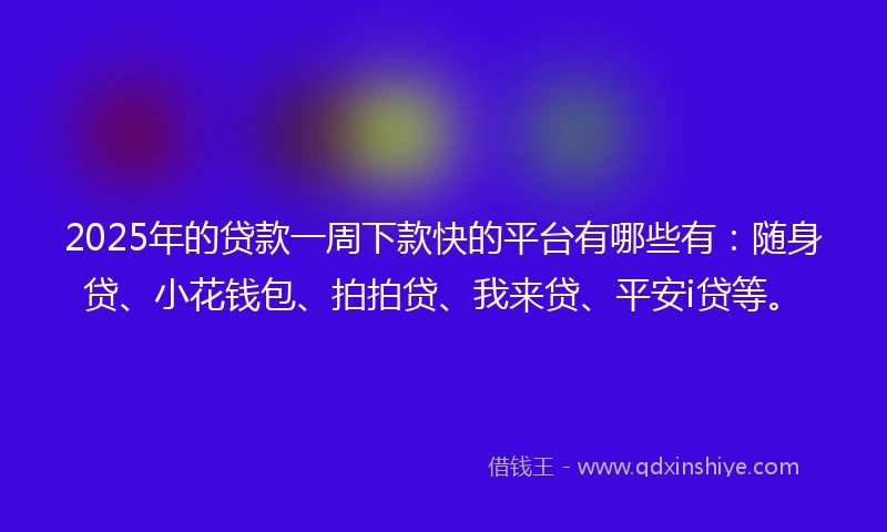2025年的贷款一周下款快的平台有哪些有：随身贷、小花钱包、拍拍贷、我来贷、平安i贷等。