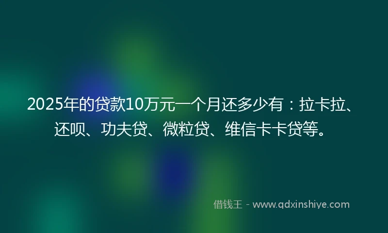 2025年的贷款10万元一个月还多少有：拉卡拉、还呗、功夫贷、微粒贷、维信卡卡贷等。