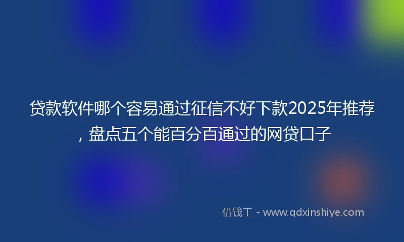 贷款软件哪个容易通过征信不好下款2025年推荐,盘点五个能百分百通过的网贷口子